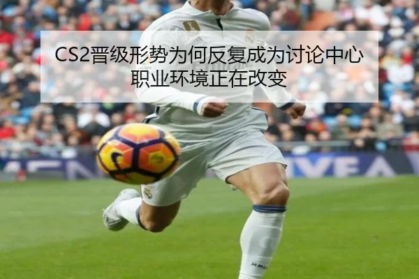 CS2晋级形势为何反复成为讨论中心 职业环境正在改变 | leyu